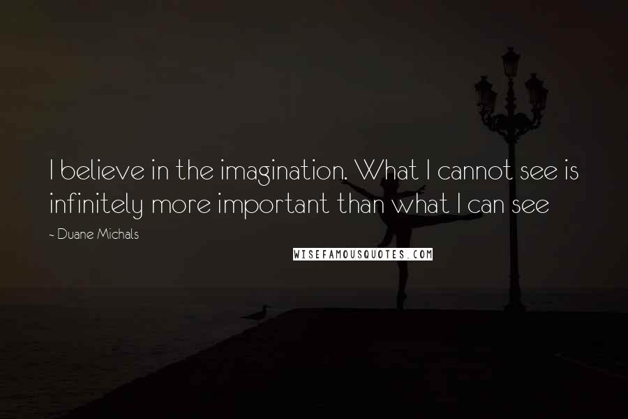 Duane Michals Quotes: I believe in the imagination. What I cannot see is infinitely more important than what I can see