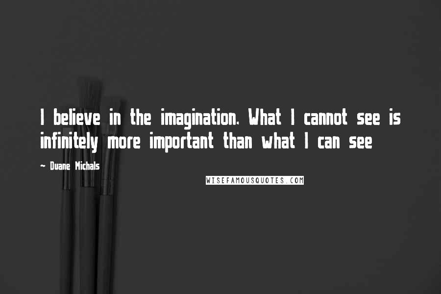 Duane Michals Quotes: I believe in the imagination. What I cannot see is infinitely more important than what I can see