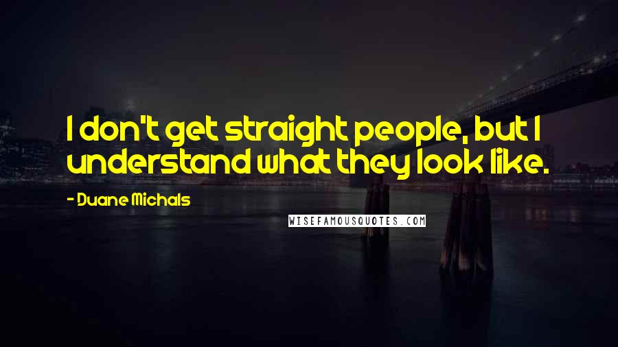 Duane Michals Quotes: I don't get straight people, but I understand what they look like.