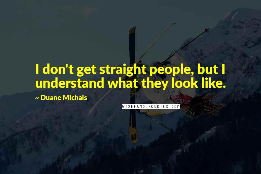 Duane Michals Quotes: I don't get straight people, but I understand what they look like.