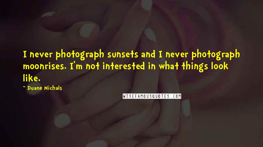 Duane Michals Quotes: I never photograph sunsets and I never photograph moonrises. I'm not interested in what things look like.