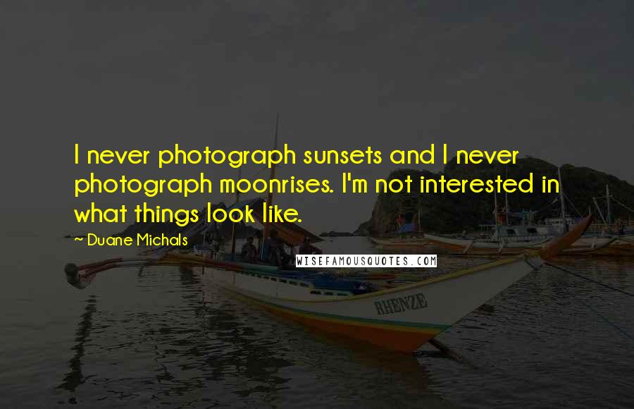 Duane Michals Quotes: I never photograph sunsets and I never photograph moonrises. I'm not interested in what things look like.