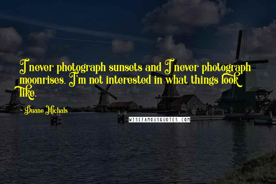 Duane Michals Quotes: I never photograph sunsets and I never photograph moonrises. I'm not interested in what things look like.