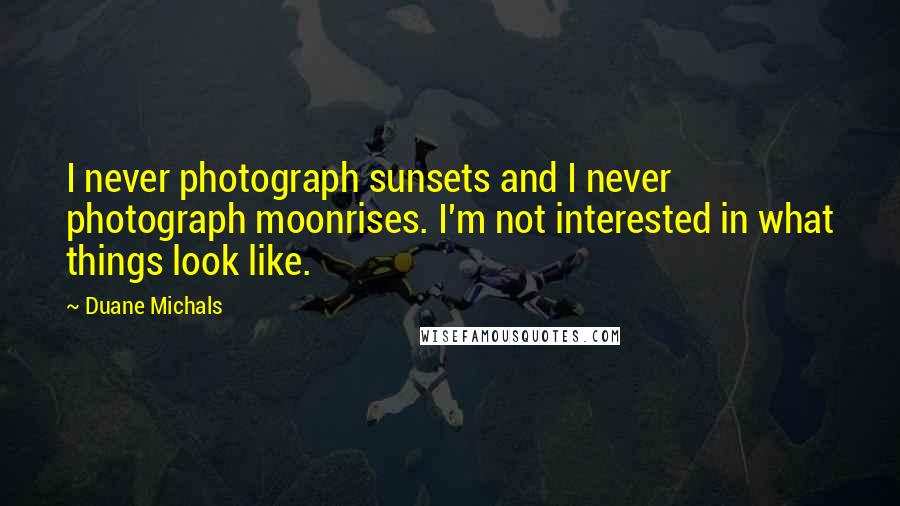 Duane Michals Quotes: I never photograph sunsets and I never photograph moonrises. I'm not interested in what things look like.
