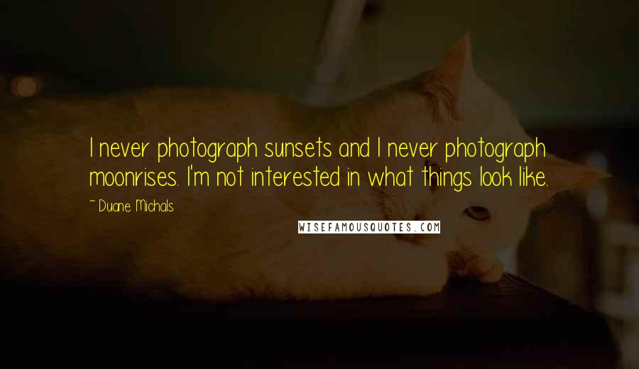 Duane Michals Quotes: I never photograph sunsets and I never photograph moonrises. I'm not interested in what things look like.