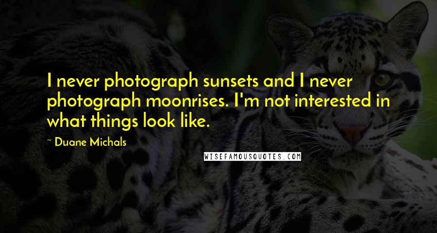 Duane Michals Quotes: I never photograph sunsets and I never photograph moonrises. I'm not interested in what things look like.