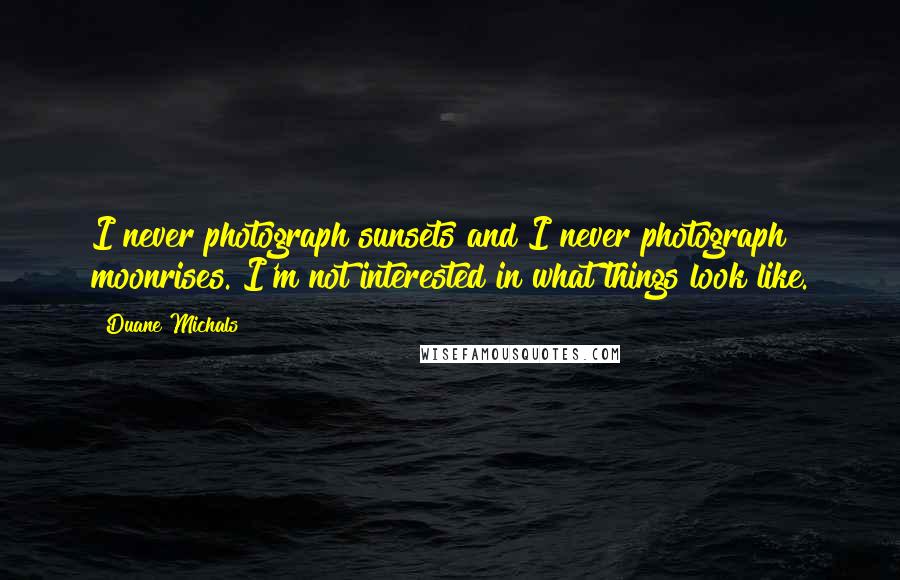 Duane Michals Quotes: I never photograph sunsets and I never photograph moonrises. I'm not interested in what things look like.