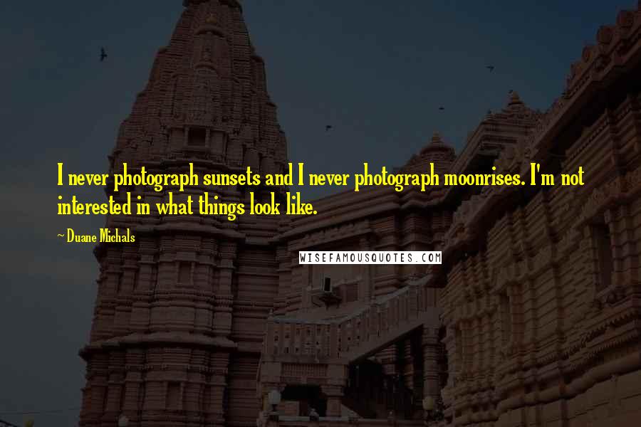 Duane Michals Quotes: I never photograph sunsets and I never photograph moonrises. I'm not interested in what things look like.