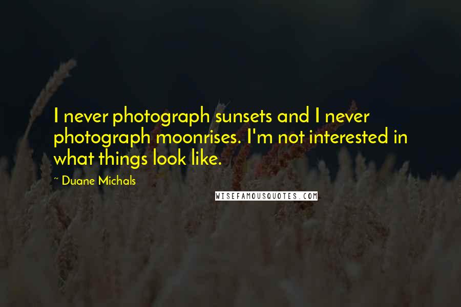 Duane Michals Quotes: I never photograph sunsets and I never photograph moonrises. I'm not interested in what things look like.