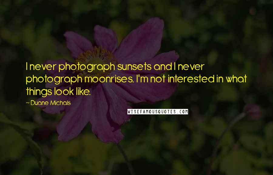 Duane Michals Quotes: I never photograph sunsets and I never photograph moonrises. I'm not interested in what things look like.