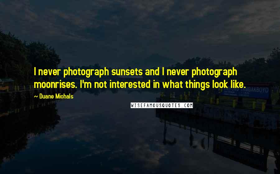 Duane Michals Quotes: I never photograph sunsets and I never photograph moonrises. I'm not interested in what things look like.