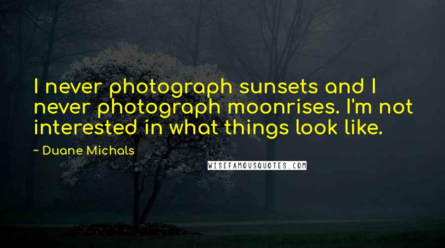 Duane Michals Quotes: I never photograph sunsets and I never photograph moonrises. I'm not interested in what things look like.