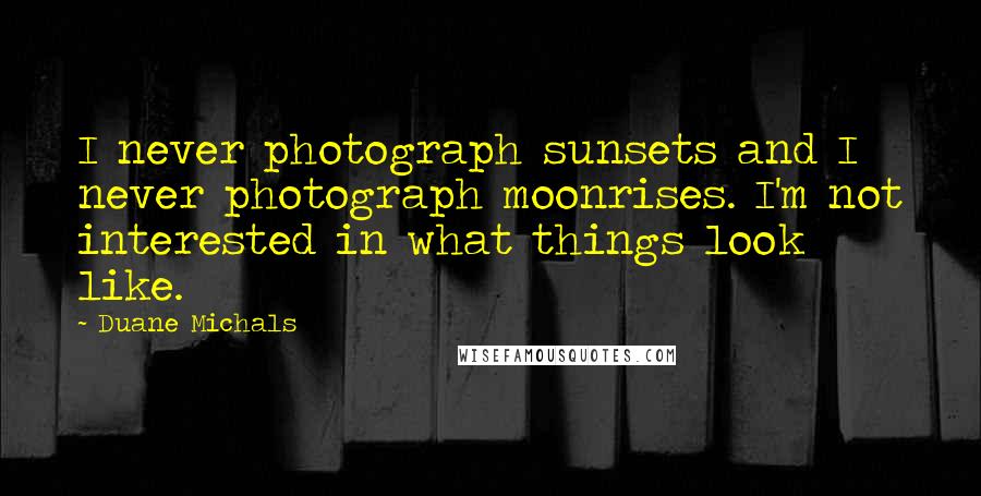 Duane Michals Quotes: I never photograph sunsets and I never photograph moonrises. I'm not interested in what things look like.