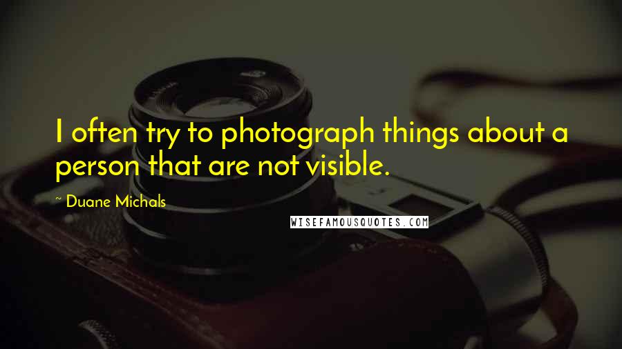 Duane Michals Quotes: I often try to photograph things about a person that are not visible.