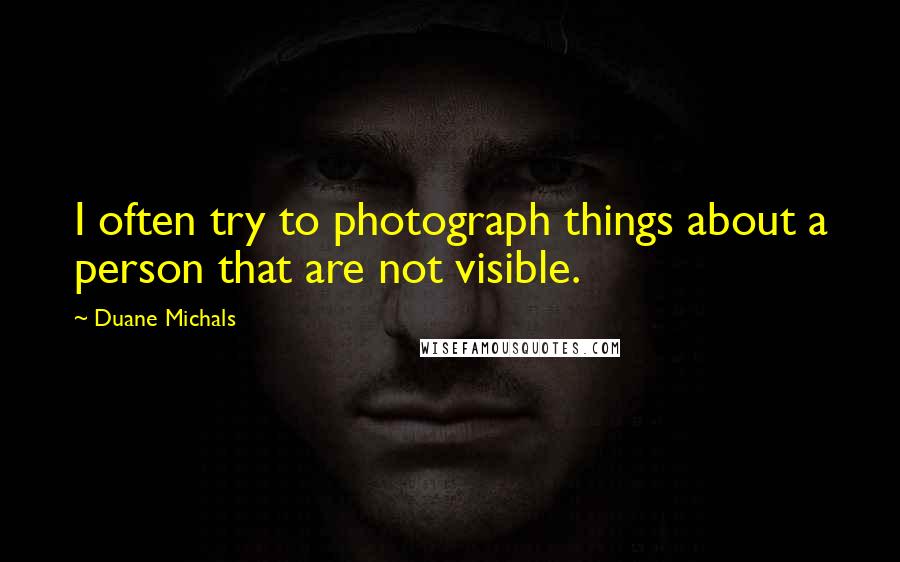 Duane Michals Quotes: I often try to photograph things about a person that are not visible.