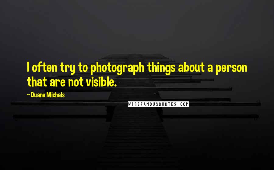 Duane Michals Quotes: I often try to photograph things about a person that are not visible.