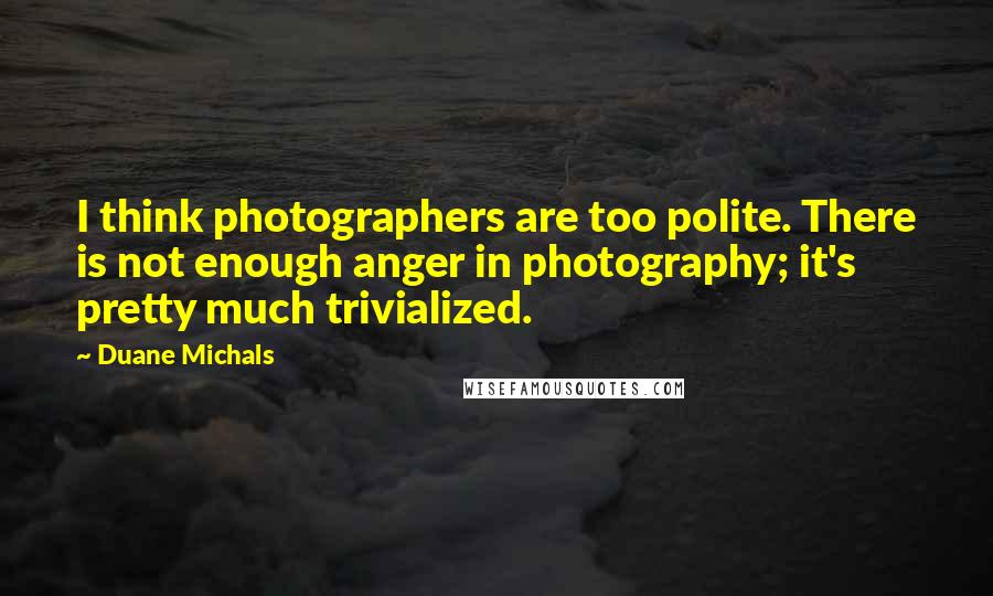Duane Michals Quotes: I think photographers are too polite. There is not enough anger in photography; it's pretty much trivialized.