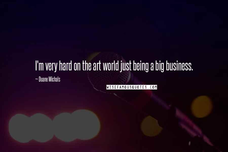 Duane Michals Quotes: I'm very hard on the art world just being a big business.