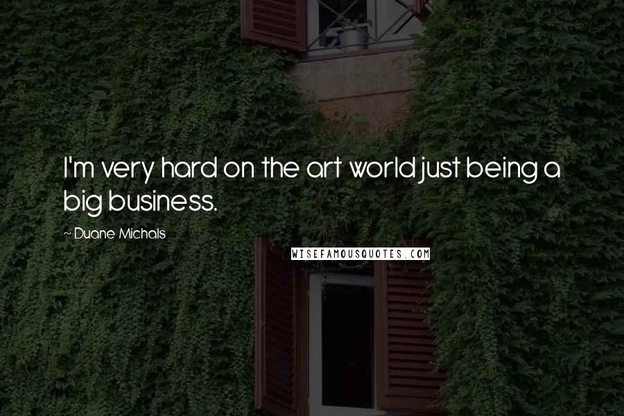 Duane Michals Quotes: I'm very hard on the art world just being a big business.