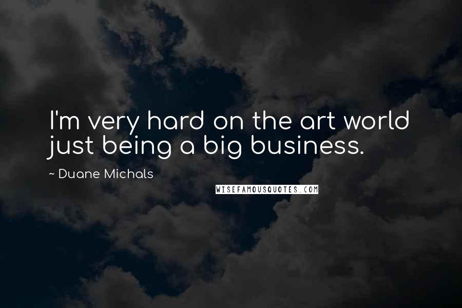 Duane Michals Quotes: I'm very hard on the art world just being a big business.