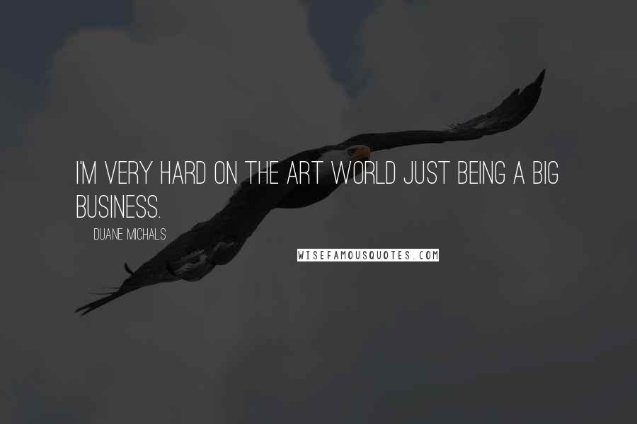 Duane Michals Quotes: I'm very hard on the art world just being a big business.