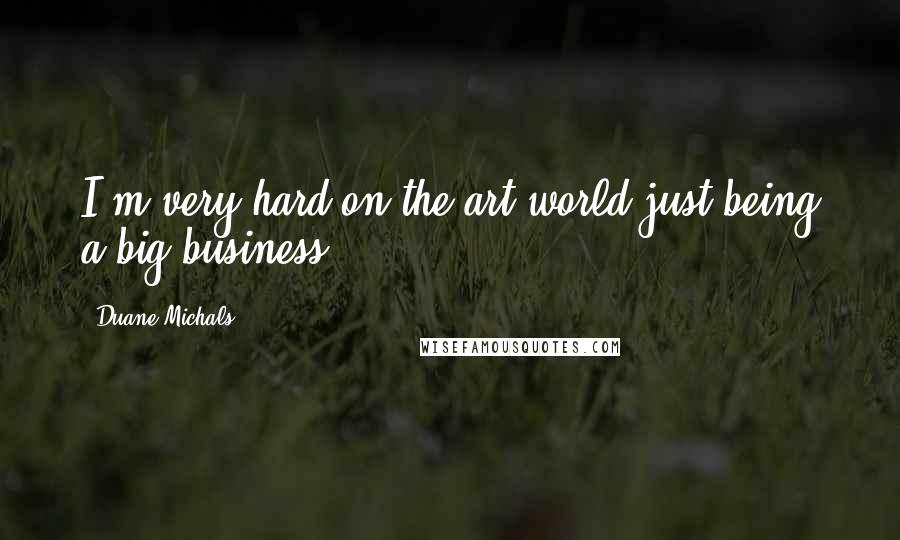 Duane Michals Quotes: I'm very hard on the art world just being a big business.