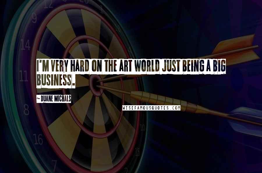 Duane Michals Quotes: I'm very hard on the art world just being a big business.