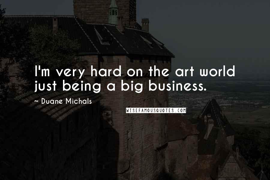 Duane Michals Quotes: I'm very hard on the art world just being a big business.