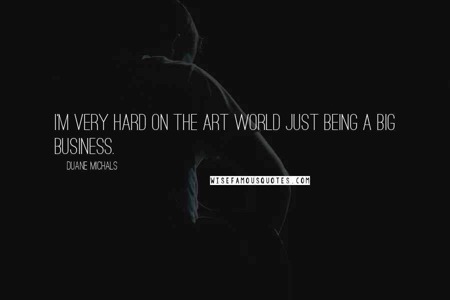 Duane Michals Quotes: I'm very hard on the art world just being a big business.