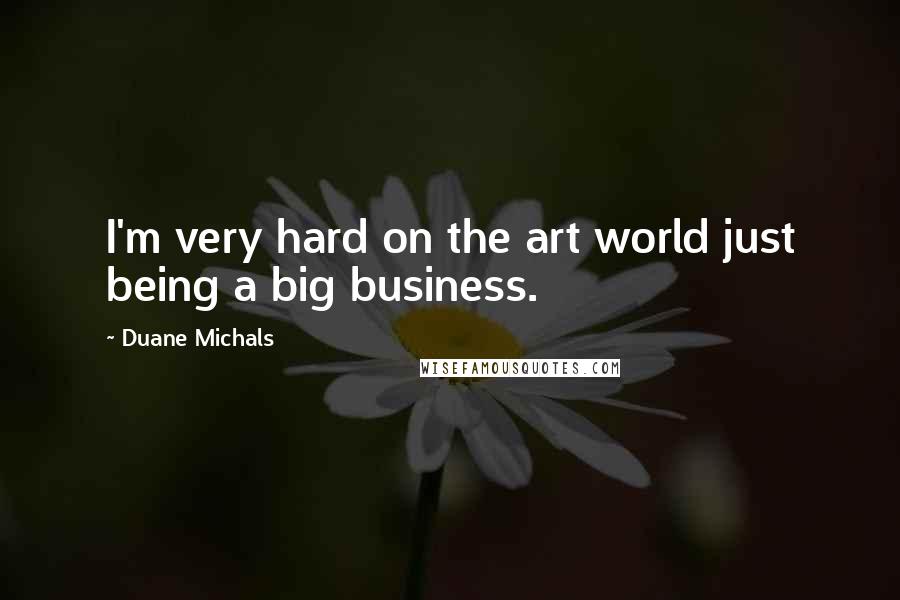 Duane Michals Quotes: I'm very hard on the art world just being a big business.