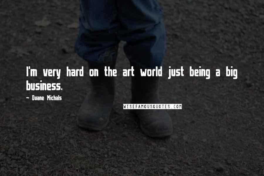 Duane Michals Quotes: I'm very hard on the art world just being a big business.