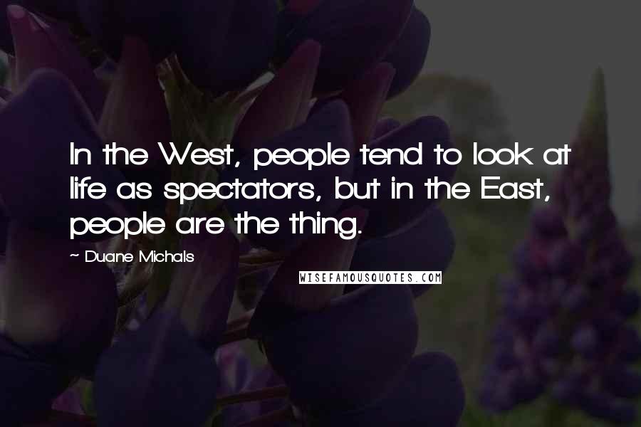 Duane Michals Quotes: In the West, people tend to look at life as spectators, but in the East, people are the thing.