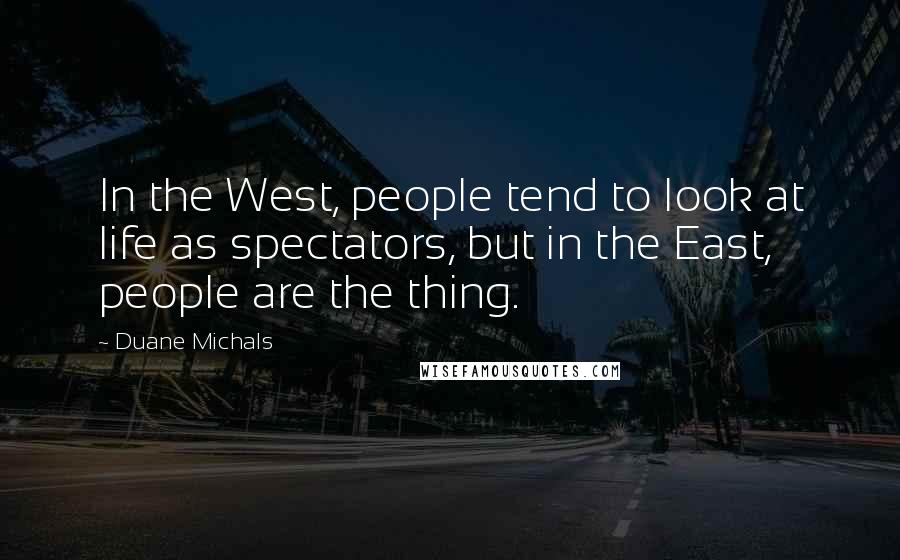 Duane Michals Quotes: In the West, people tend to look at life as spectators, but in the East, people are the thing.