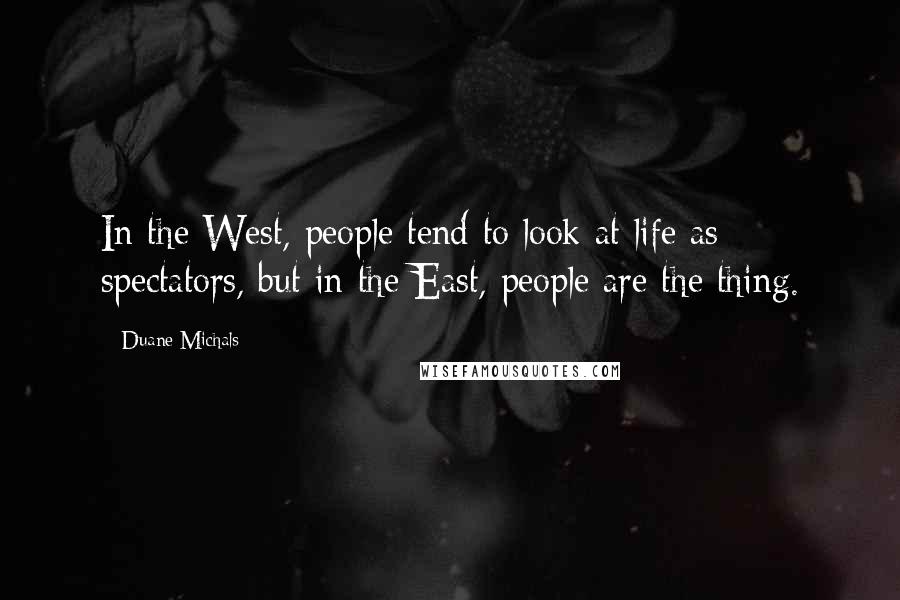 Duane Michals Quotes: In the West, people tend to look at life as spectators, but in the East, people are the thing.