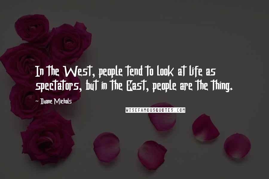 Duane Michals Quotes: In the West, people tend to look at life as spectators, but in the East, people are the thing.