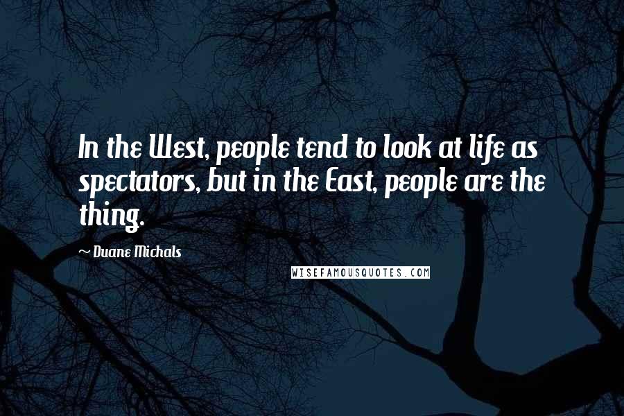 Duane Michals Quotes: In the West, people tend to look at life as spectators, but in the East, people are the thing.