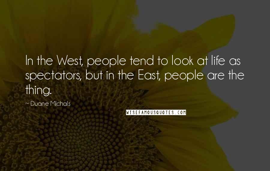 Duane Michals Quotes: In the West, people tend to look at life as spectators, but in the East, people are the thing.