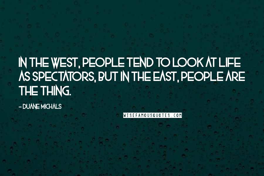 Duane Michals Quotes: In the West, people tend to look at life as spectators, but in the East, people are the thing.