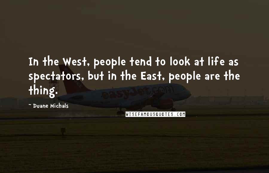 Duane Michals Quotes: In the West, people tend to look at life as spectators, but in the East, people are the thing.