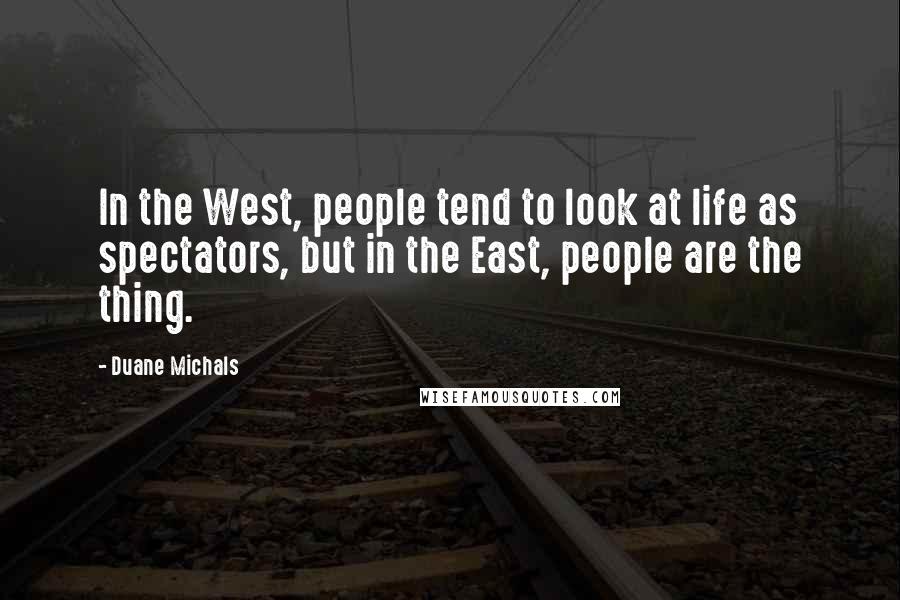 Duane Michals Quotes: In the West, people tend to look at life as spectators, but in the East, people are the thing.