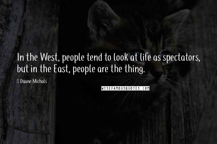 Duane Michals Quotes: In the West, people tend to look at life as spectators, but in the East, people are the thing.