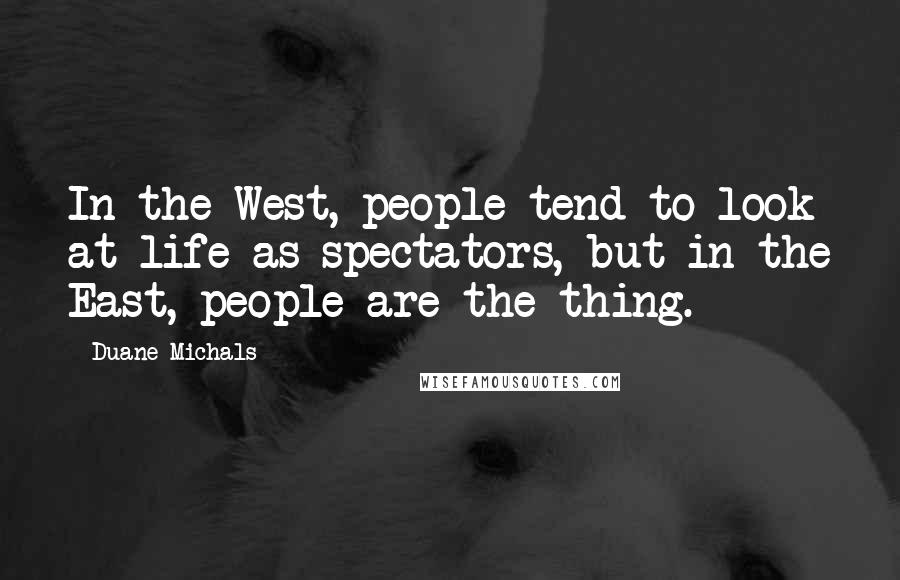 Duane Michals Quotes: In the West, people tend to look at life as spectators, but in the East, people are the thing.