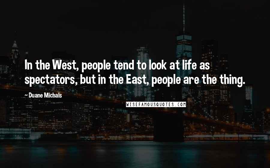 Duane Michals Quotes: In the West, people tend to look at life as spectators, but in the East, people are the thing.