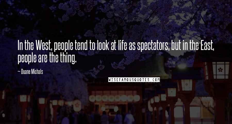 Duane Michals Quotes: In the West, people tend to look at life as spectators, but in the East, people are the thing.