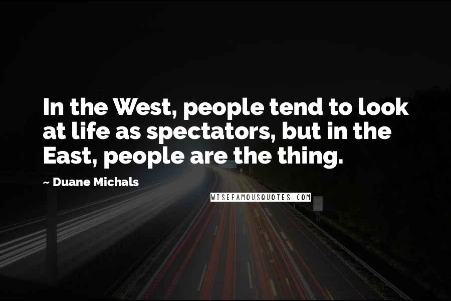 Duane Michals Quotes: In the West, people tend to look at life as spectators, but in the East, people are the thing.