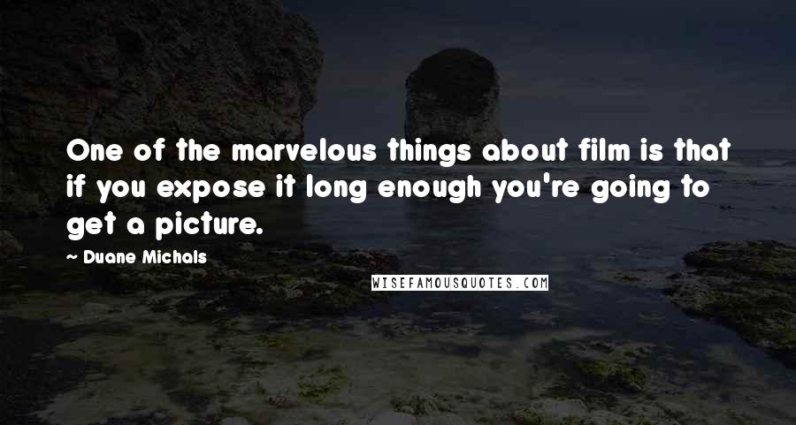 Duane Michals Quotes: One of the marvelous things about film is that if you expose it long enough you're going to get a picture.