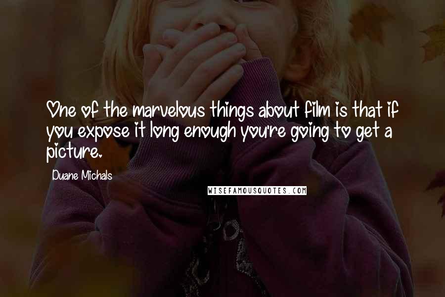 Duane Michals Quotes: One of the marvelous things about film is that if you expose it long enough you're going to get a picture.