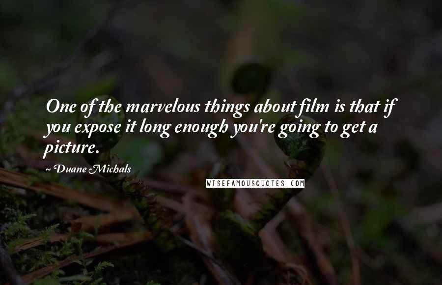 Duane Michals Quotes: One of the marvelous things about film is that if you expose it long enough you're going to get a picture.