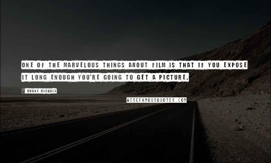 Duane Michals Quotes: One of the marvelous things about film is that if you expose it long enough you're going to get a picture.