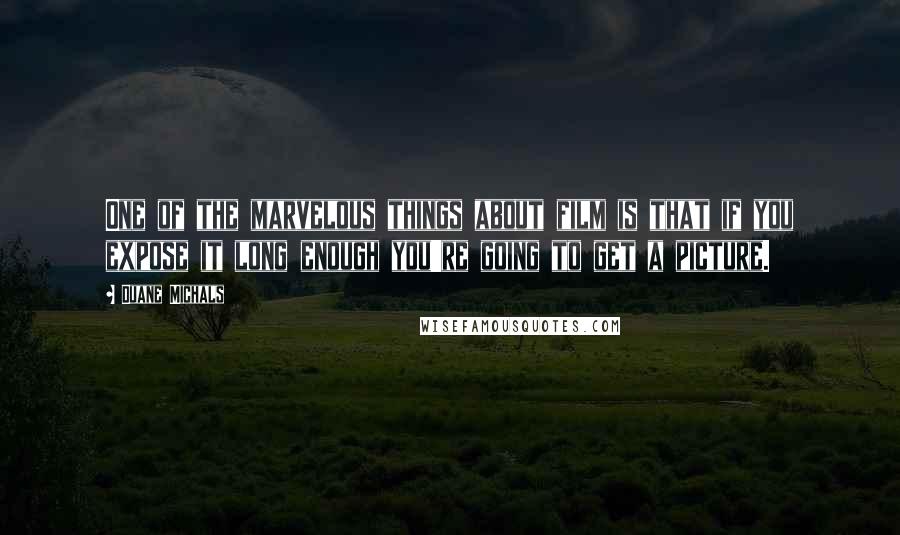 Duane Michals Quotes: One of the marvelous things about film is that if you expose it long enough you're going to get a picture.